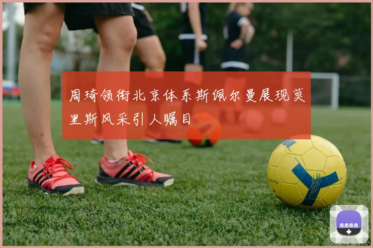 周琦领衔北京体系斯佩尔曼展现莫里斯风采引人瞩目