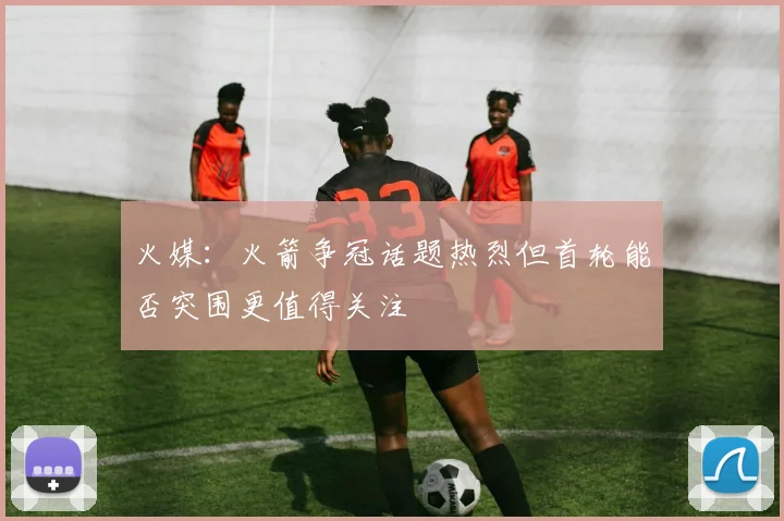 火媒：火箭争冠话题热烈但首轮能否突围更值得关注