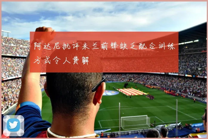 阿达尼批评米兰前锋缺乏配合训练方式令人费解
