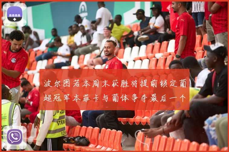 波尔图若本周末获胜将提前锁定葡超冠军本菲卡与葡体争夺最后一个欧冠名额