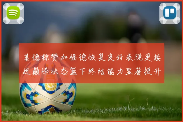 基德称赞加福德恢复良好表现更接近巅峰状态篮下终结能力显著提升