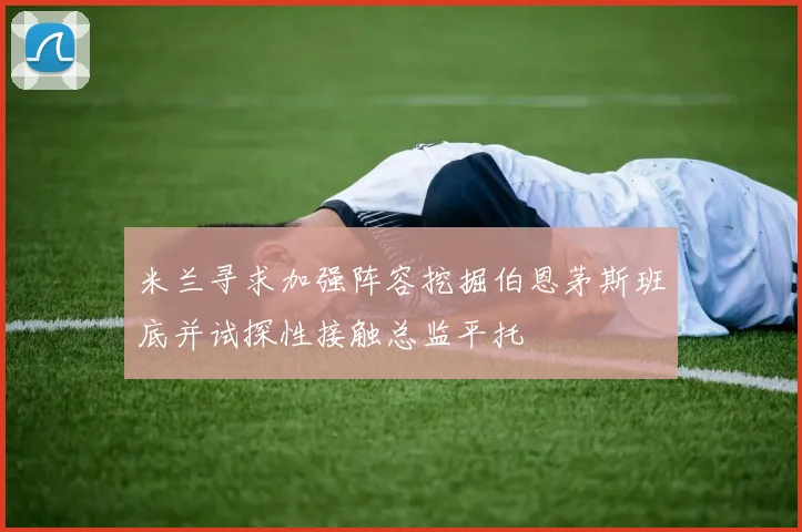 米兰寻求加强阵容挖掘伯恩茅斯班底并试探性接触总监平托