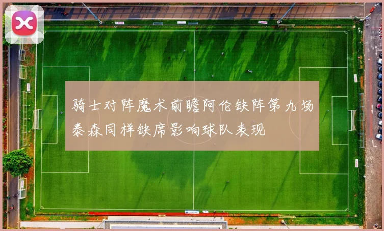 骑士对阵魔术前瞻阿伦缺阵第九场泰森同样缺席影响球队表现