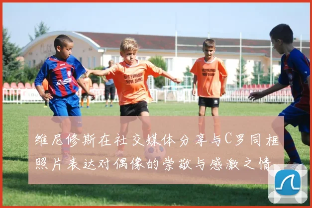 维尼修斯在社交媒体分享与C罗同框照片表达对偶像的崇敬与感激之情