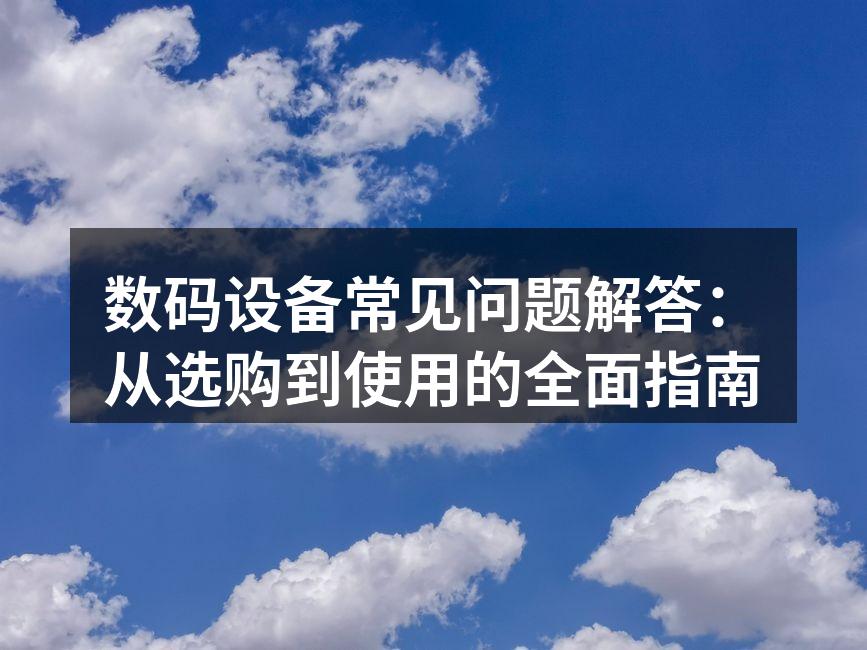 数码设备常见问题解答：从选购到使用的全面指南