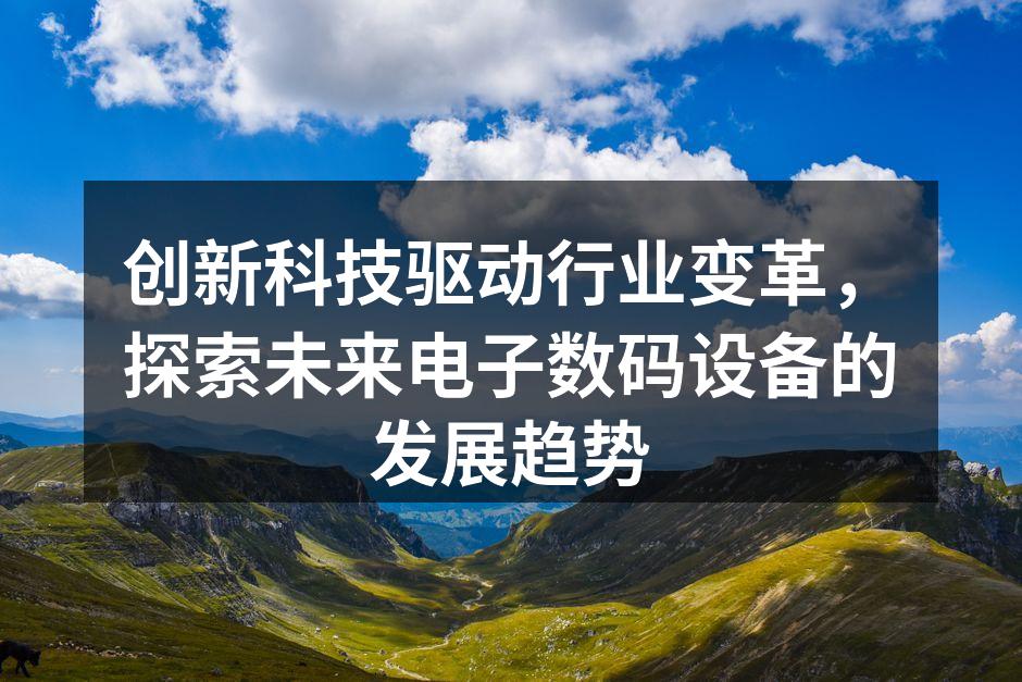 创新科技驱动行业变革，探索未来电子数码设备的发展趋势