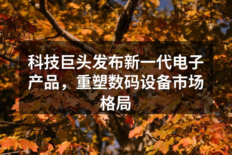 科技巨头发布新一代电子产品，重塑数码设备市场格局