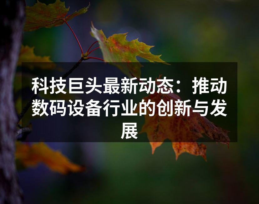 科技巨头最新动态：推动数码设备行业的创新与发展