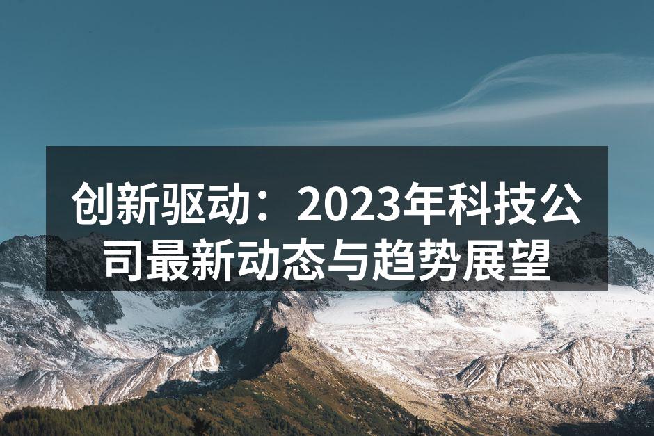 创新驱动：2023年科技公司最新动态与趋势展望