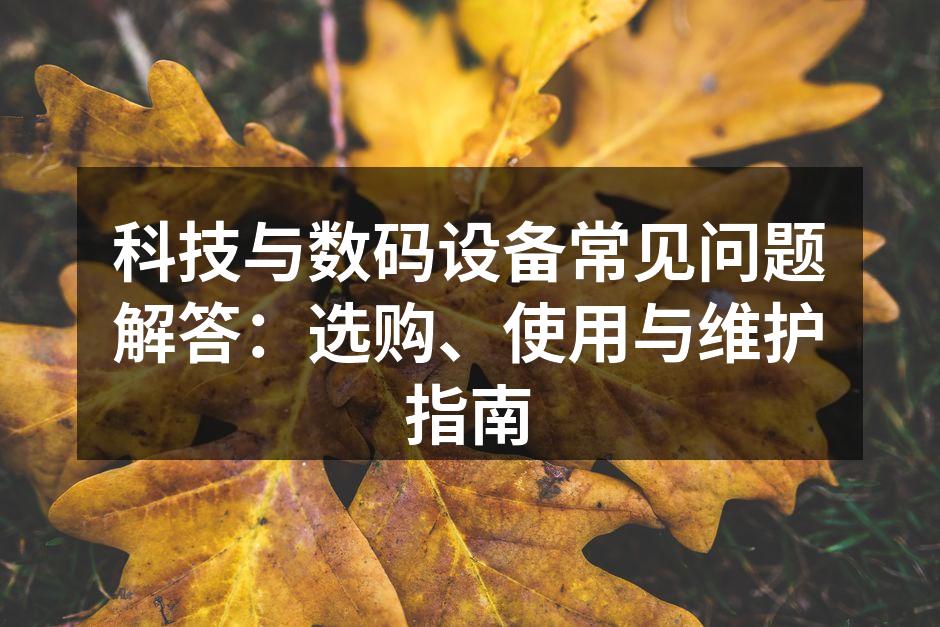 科技与数码设备常见问题解答：选购、使用与维护指南