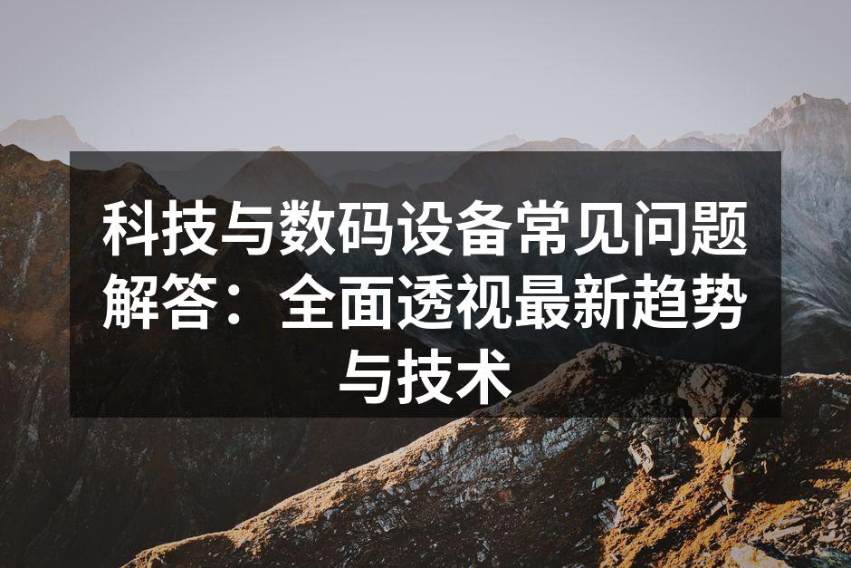 科技与数码设备常见问题解答：全面透视最新趋势与技术