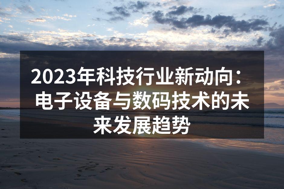 2023年科技行业新动向：电子设备与数码技术的未来发展趋势
