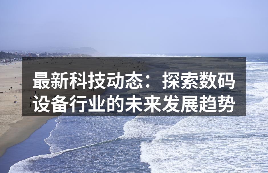 最新科技动态：探索数码设备行业的未来发展趋势